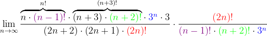 \dpi{120} \lim_{n \to \infty }\frac{\overset{n!}{\overbrace{n\cdot {\color{Purple} \left ( n-1 \right )!}}}\cdot \overset{\left ( n+3 \right )!}{\overbrace{\left ( n+3 \right )\cdot {\color{Green} \left ( n+2 \right )!}}}\cdot {\color{Blue} 3^{n}}\cdot 3}{\left ( 2n+2 \right )\cdot \left ( 2n+1 \right )\cdot {\color{Red} \left (2n \right )!}}\cdot \frac{{\color{Red} \left ( 2n \right )!}}{{\color{Purple} \left ( n-1 \right )!}\cdot {\color{Green} \left ( n+2 \right )!}\cdot {\color{Blue} 3^{n}}}